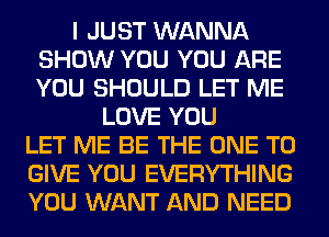 I JUST WANNA
SHOW YOU YOU ARE
YOU SHOULD LET ME

LOVE YOU
LET ME BE THE ONE TO
GIVE YOU EVERYTHING
YOU WANT AND NEED