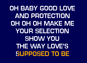 0H BABY GOOD LOVE
AND PROTECTION
0H 0H 0H MAKE ME
YOUR SELECTION
SHOW YOU
THE WAY LOVE'S
SUPPOSED TO BE