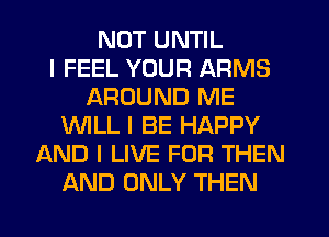 NUT UNTIL
I FEEL YOUR ARMS
AROUND ME
INILL I BE HAPPY
AND I LIVE FOR THEN
AND ONLY THEN