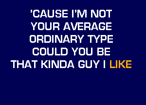 'CAUSE I'M NOT
YOUR AVERAGE
ORDINARY TYPE
COULD YOU BE
THAT KINDA GUY I LIKE