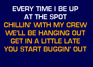 EVERY TIME I BE UP
AT THE SPOT
CHILLIN' WITH MY CREW
WE'LL BE HANGING OUT
GET IN A LITTLE LATE
YOU START BUGGIN' OUT