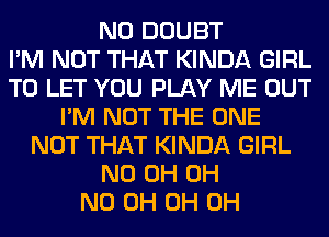 N0 DOUBT
I'M NOT THAT KINDA GIRL
TO LET YOU PLAY ME OUT
I'M NOT THE ONE
NOT THAT KINDA GIRL
ND 0H OH
ND 0H 0H 0H