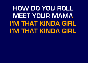 HOW DO YOU ROLL
MEET YOUR MAMA
I'M THAT KINDA GIRL
I'M THAT KINDA GIRL