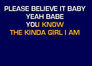 PLEASE BELIEVE IT BABY
YEAH BABE
YOU KNOW
THE KINDA GIRL I AM