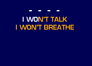 I WON'T TALK
I WON'T BREATHE