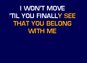 I WON'T MOVE
'TIL YOU FINALLY SEE
THAT YOU BELONG
WITH ME