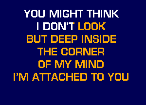 YOU MIGHT THINK
I DON'T LOOK
BUT DEEP INSIDE
THE CORNER
OF MY MIND
I'M ATTACHED TO YOU