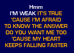 Hmm

I'M WEAK ITS TRUE
'CAUSE I'M AFRAID
TO KNOW THE ANSWER
DO YOU WANT ME TOO
'CAUSE MY HEART
KEEPS FALLING FASTER