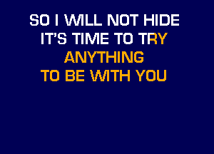 SO I WILL NOT HIDE
IT'S TIME TO TRY
ANYTHING
TO BE WITH YOU