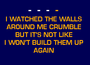 I WATCHED THE WALLS
AROUND ME CRUMBLE
BUT ITS NOT LIKE
I WON'T BUILD THEM UP
AGAIN
