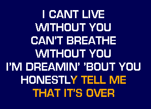 I CANT LIVE
WITHOUT YOU
CAN'T BREATHE
WITHOUT YOU
I'M DREAMIN' 'BOUT YOU
HONESTLY TELL ME
THAT ITS OVER