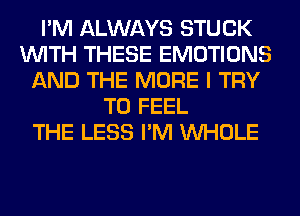 I'M ALWAYS STUCK
WITH THESE EMOTIONS
AND THE MORE I TRY
TO FEEL
THE LESS I'M WHOLE