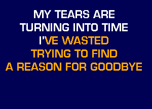 MY TEARS ARE
TURNING INTO TIME
I'VE WASTED
TRYING TO FIND
A REASON FOR GOODBYE