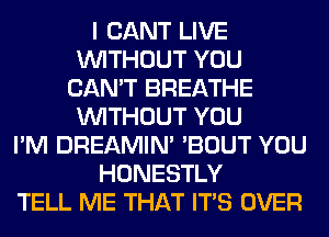 I CANT LIVE
WITHOUT YOU
CAN'T BREATHE
WITHOUT YOU
I'M DREAMIN' 'BOUT YOU
HONESTLY
TELL ME THAT ITS OVER