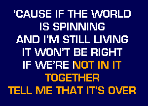 'CAUSE IF THE WORLD
IS SPINNING
AND I'M STILL LIVING
IT WON'T BE RIGHT
IF WERE NOT IN IT
TOGETHER
TELL ME THAT ITS OVER