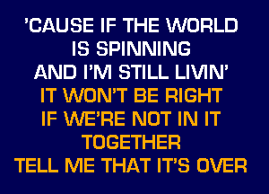 'CAUSE IF THE WORLD
IS SPINNING
AND I'M STILL LIVIN'
IT WON'T BE RIGHT
IF WERE NOT IN IT
TOGETHER
TELL ME THAT ITS OVER