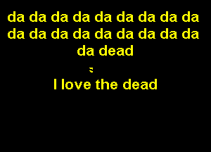 da da da da da da da da da
da da da da da da da da da
da dead

u

I love the dead