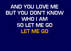 AND YOU LOVE ME
BUT YOU DON'T KNOW
WHO I AM
SO LET ME GO
LET ME GO