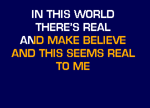 IN THIS WORLD
THERE'S REAL
AND MAKE BELIEVE
AND THIS SEEMS REAL
TO ME