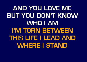 AND YOU LOVE ME
BUT YOU DON'T KNOW
INHO I AM
I'M TURN BETWEEN
THIS LIFE I LEAD AND
INHERE I STAND