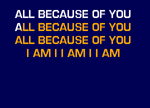 ALL BECAUSE OF YOU

ALL BECAUSE OF YOU

ALL BECAUSE OF YOU
I AM I I AM I I AM