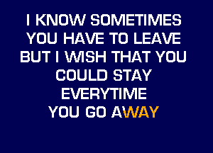 I KNOW SOMETIMES
YOU HAVE TO LEAVE
BUT I WSH THAT YOU
COULD STAY
EVERYTIME
YOU GO AWAY