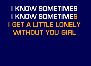 I KNOW SOMETIMES
I KNOW SOMETIMES
I GET A LITTLE LONELY
INITHOUT YOU GIRL