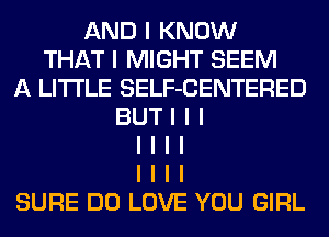 AND I KNOW
THAT I MIGHT SEEM
A LITTLE SELF-CENTERED
BUTI I I
I I I I
I I I I
SURE DO LOVE YOU GIRL