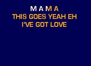 M A M A
THIS GOES YEAH EH
I'VE GOT LOVE