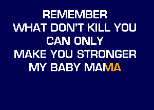 REMEMBER
WHAT DON'T KILL YOU
CAN ONLY
MAKE YOU STRONGER
MY BABY MAMA