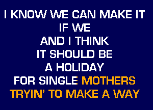 I KNOW WE CAN MAKE IT
IF WE
AND I THINK
IT SHOULD BE
A HOLIDAY
FOR SINGLE MOTHERS
TRYIN' TO MAKE A WAY