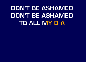 DON'T BE ASHAMED
DON'T BE ASHAMED
TO ALL MY B A