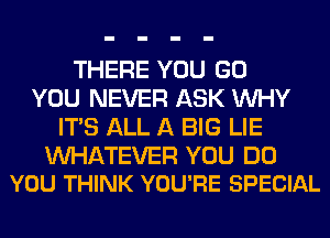 THERE YOU GO
YOU NEVER ASK WHY
ITS ALL A BIG LIE

WATEVER YOU DO
YOU THINK YOU'RE SPECIAL