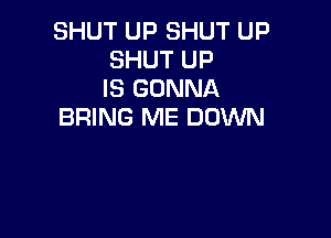 SHUT UP SHUT UP
SHUT UP
IS GONNA
BRING ME DOWN