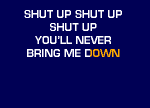 SHUT UP SHUT UP
SHUT UP
YOU'LL NEVER
BRING ME DOWN