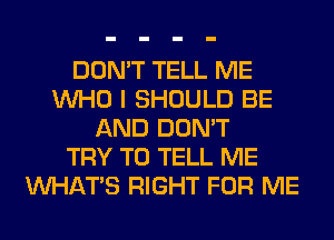 DON'T TELL ME
WHO I SHOULD BE
AND DON'T
TRY TO TELL ME
WHATS RIGHT FOR ME