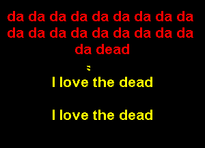 da da da da da da da da da
da da da da da da da da da
da dead

u

I love the dead

I love the dead