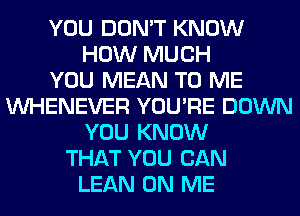 YOU DON'T KNOW
HOW MUCH
YOU MEAN TO ME
VVHENEVER YOU'RE DOWN
YOU KNOW
THAT YOU CAN
LEAN ON ME