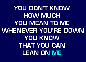 YOU DON'T KNOW
HOW MUCH
YOU MEAN TO ME
VVHENEVER YOU'RE DOWN
YOU KNOW
THAT YOU CAN
LEAN ON ME