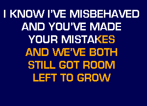 I KNOW I'VE MISBEHAVED
AND YOU'VE MADE
YOUR MISTAKES
AND WE'VE BOTH
STILL GOT ROOM
LEFT TO GROW