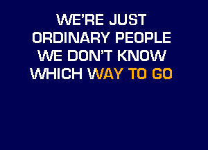 WE'RE JUST
ORDINARY PEOPLE
WE DON'T KNOW
WHICH WAY TO GO