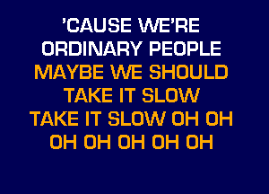 'CAUSE WE'RE
ORDINARY PEOPLE
MAYBE WE SHOULD
TAKE IT SLOW
TAKE IT SLOW 0H 0H
0H 0H 0H 0H 0H
