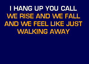 I HANG UP YOU CALL
WE RISE AND WE FALL
AND WE FEEL LIKE JUST
WALKING AWAY