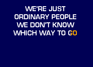 WE'RE JUST
ORDINARY PEOPLE
WE DON'T KNOW
WHICH WAY TO GO