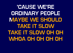 'CAUSE WE'RE
ORDINARY PEOPLE
MAYBE WE SHOULD
TAKE IT SLOW
TAKE IT SLOW 0H 0H
WHOA 0H 0H 0H 0H