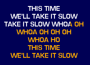 THIS TIME
WE'LL TAKE IT SLOW
TAKE IT SLOW VVHOA 0H
VVHOA 0H 0H 0H
VVHOA H0
THIS TIME
WE'LL TAKE IT SLOW