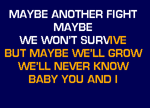 MAYBE ANOTHER FIGHT
MAYBE
WE WON'T SURVIVE
BUT MAYBE WE'LL GROW
WE'LL NEVER KNOW
BABY YOU AND I