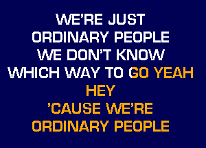WERE JUST
ORDINARY PEOPLE
WE DON'T KNOW
WHICH WAY TO GO YEAH
HEY
'CAUSE WERE
ORDINARY PEOPLE