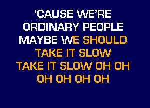 'CAUSE WE'RE
ORDINARY PEOPLE
MAYBE WE SHOULD
TAKE IT SLOW
TAKE IT SLOW 0H 0H
0H 0H 0H 0H