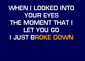 WHEN I LOOKED INTO
YOUR EYES

THE MOMENT THAT I
LET YOU GO

I JUST BROKE DOWN